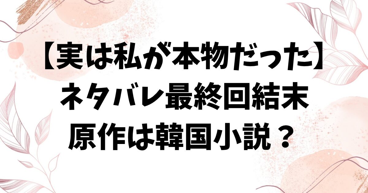 実は私が本物だったネタバレ最終回結末！原作はなろうでなく韓国小説？